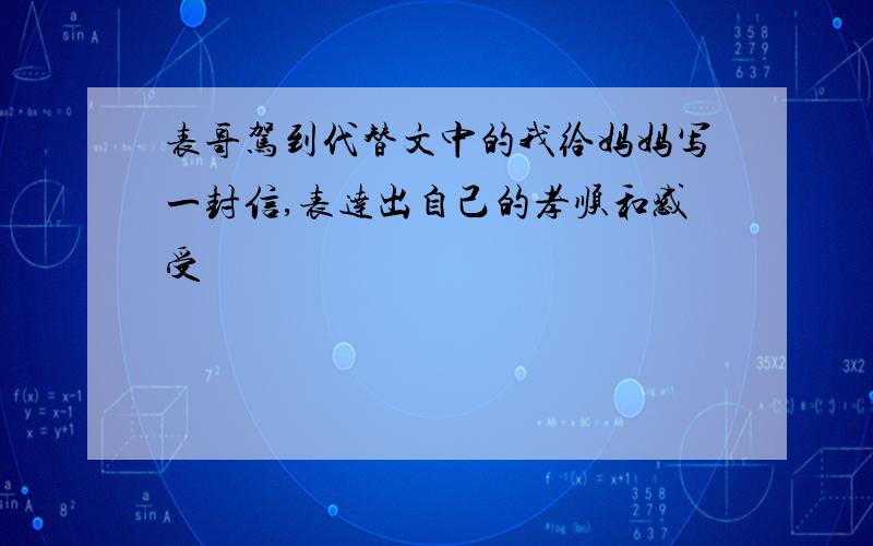 表哥驾到代替文中的我给妈妈写一封信,表达出自己的孝顺和感受