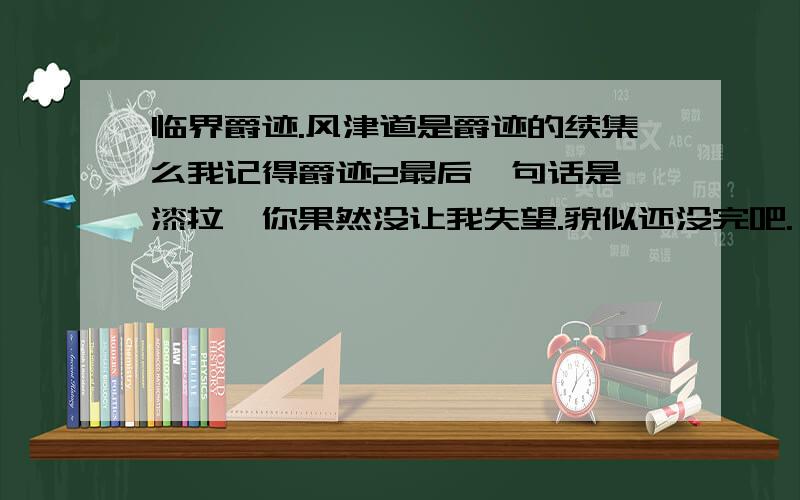 临界爵迹.风津道是爵迹的续集么我记得爵迹2最后一句话是 漆拉,你果然没让我失望.貌似还没完吧.