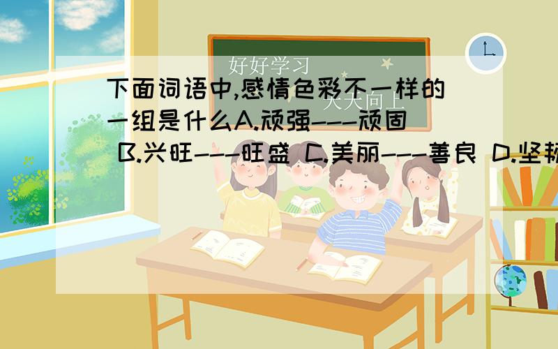 下面词语中,感情色彩不一样的一组是什么A.顽强---顽固 B.兴旺---旺盛 C.美丽---善良 D.坚韧---坚强