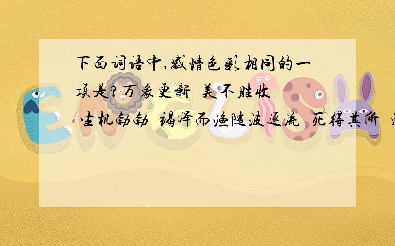 下面词语中,感情色彩相同的一项是?万象更新  美不胜收  生机勃勃  竭泽而渔随波逐流  死得其所  游手好闲  落荒而逃不耻下问  精益求精  发愤图强  锲而不舍为所欲为  风华正茂  卓有成效