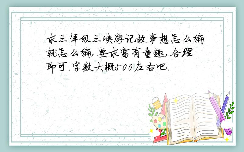 求三年级三峡游记故事想怎么编就怎么编,要求富有童趣,合理即可.字数大概500左右吧.