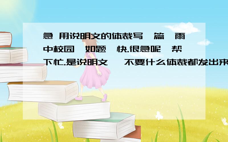 急 用说明文的体裁写一篇《雨中校园》如题,快.很急呢、帮下忙.是说明文喔 不要什么体裁都发出来。