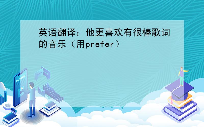 英语翻译：他更喜欢有很棒歌词的音乐（用prefer）