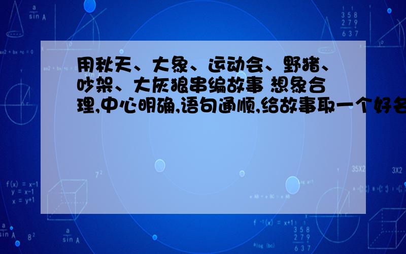 用秋天、大象、运动会、野猪、吵架、大灰狼串编故事 想象合理,中心明确,语句通顺,给故事取一个好名字.不少于400字明天就交!把简要内容写下来也行!