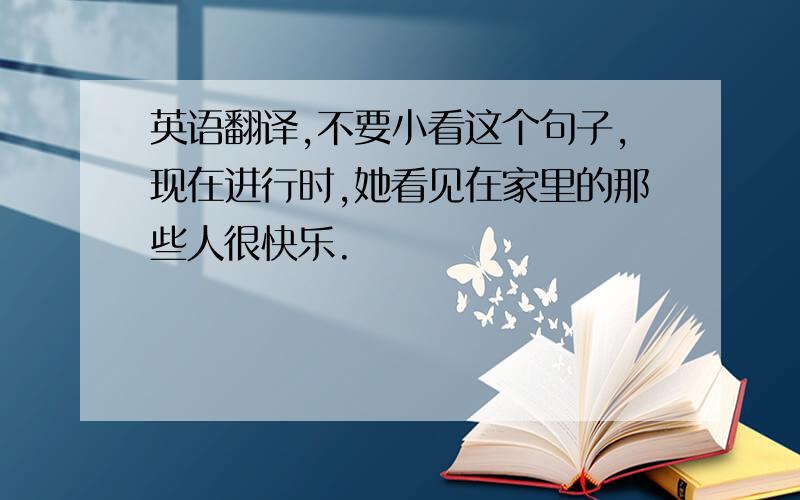 英语翻译,不要小看这个句子,现在进行时,她看见在家里的那些人很快乐.