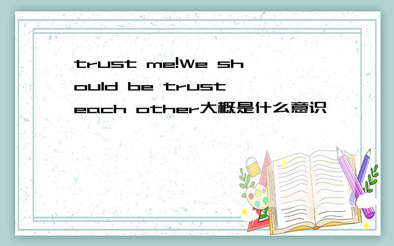 trust me!We should be trust each other大概是什么意识