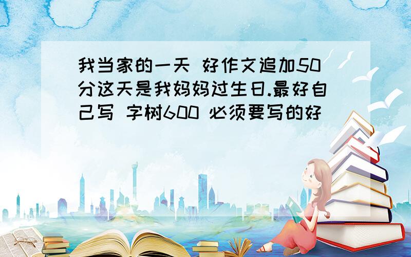 我当家的一天 好作文追加50分这天是我妈妈过生日.最好自己写 字树600 必须要写的好