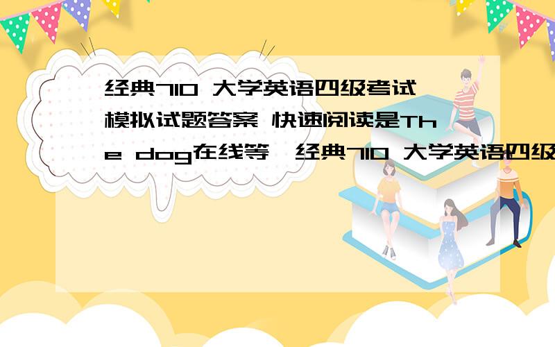 经典710 大学英语四级考试模拟试题答案 快速阅读是The dog在线等一经典710 大学英语四级考试模拟试题答案     快速阅读是The dog