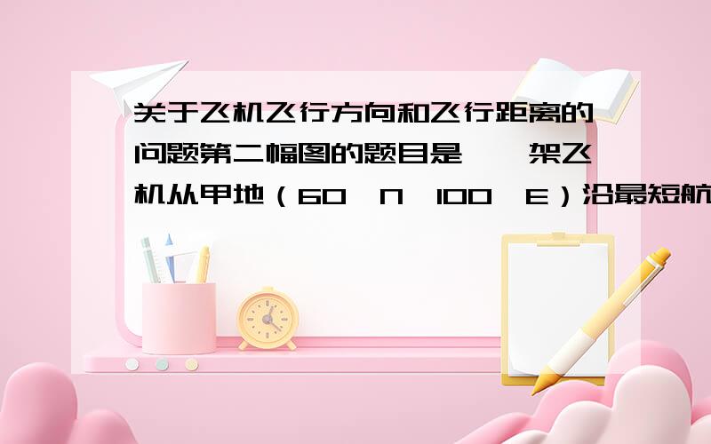 关于飞机飞行方向和飞行距离的问题第二幅图的题目是,一架飞机从甲地（60°N,100°E）沿最短航线均匀飞行,8小时后抵达乙地﹙60°N,80°E﹚.据此完成2~3题.最好还有这一类题的做法,