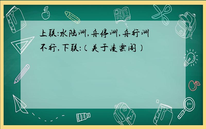 上联：水陆洲,舟停洲,舟行洲不行,下联：（关于凌云阁）