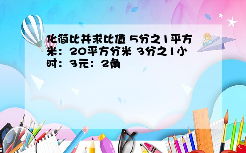 化简比并求比值 5分之1平方米：20平方分米 3分之1小时：3元：2角