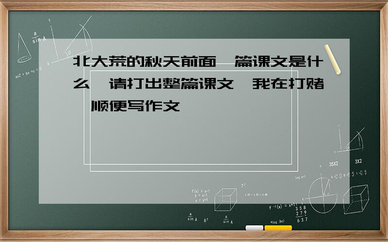 北大荒的秋天前面一篇课文是什么,请打出整篇课文,我在打赌,顺便写作文,