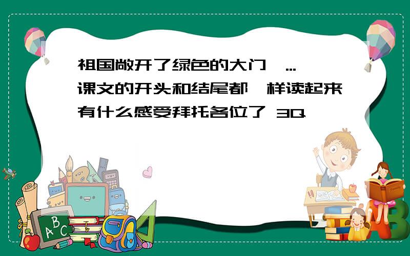 祖国敞开了绿色的大门,...课文的开头和结尾都一样读起来有什么感受拜托各位了 3Q