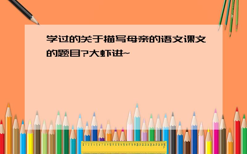 学过的关于描写母亲的语文课文的题目?大虾进~