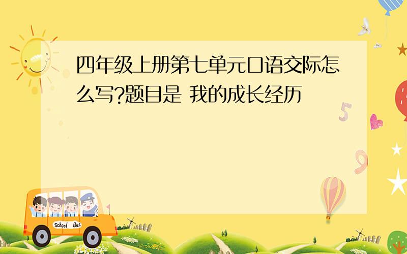 四年级上册第七单元口语交际怎么写?题目是 我的成长经历