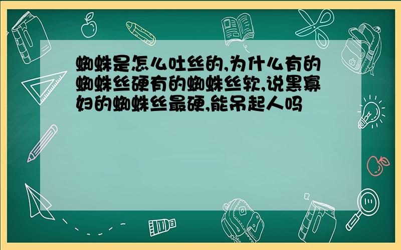 蜘蛛是怎么吐丝的,为什么有的蜘蛛丝硬有的蜘蛛丝软,说黑寡妇的蜘蛛丝最硬,能吊起人吗