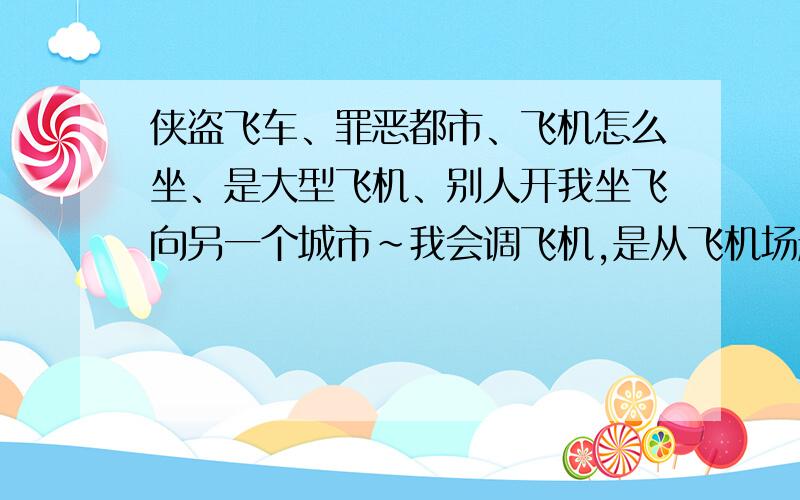 侠盗飞车、罪恶都市、飞机怎么坐、是大型飞机、别人开我坐飞向另一个城市~我会调飞机,是从飞机场起飞的飞是飞机场的大型飞机~不是我开是别人开我坐~