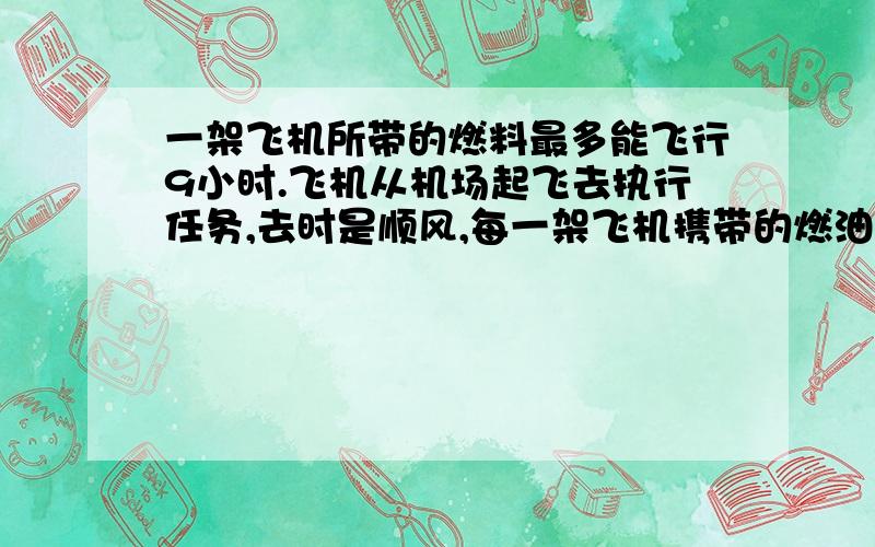 一架飞机所带的燃料最多能飞行9小时.飞机从机场起飞去执行任务,去时是顺风,每一架飞机携带的燃油最多能飞行9小时.飞机从机场起飞去执行任务,去时是顺风,每小时飞行880千米；返回时是