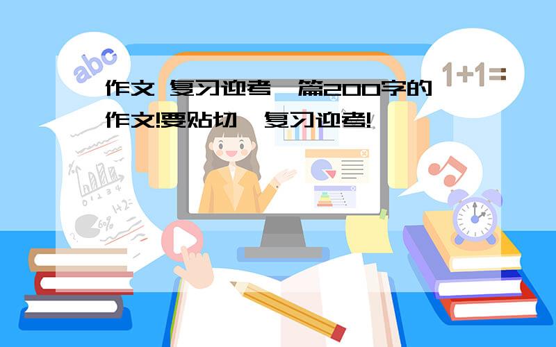 作文 复习迎考一篇200字的作文!要贴切,复习迎考!