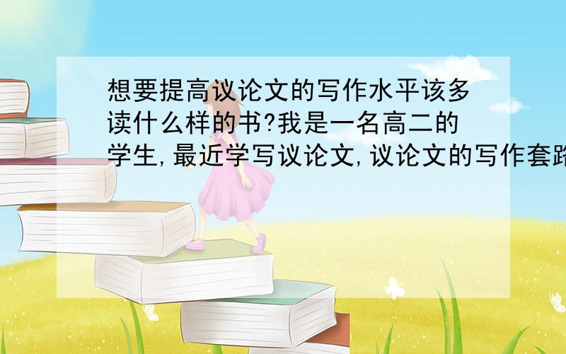 想要提高议论文的写作水平该多读什么样的书?我是一名高二的学生,最近学写议论文,议论文的写作套路及结构已清楚,但结构过于死板,只会往上硬套,不灵活,事例也不是很多,该读生么样的书