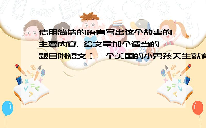 请用简洁的语言写出这个故事的主要内容. 给文章加个适当的题目附短文：一个美国的小男孩天生就有一只大鼻子,因为这只大鼻子,他在学校几乎成了每个同学嘲笑的对象.他因此而成天闷闷