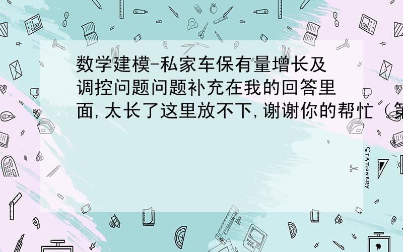 数学建模-私家车保有量增长及调控问题问题补充在我的回答里面,太长了这里放不下,谢谢你的帮忙（第五届苏北数学建模联赛）