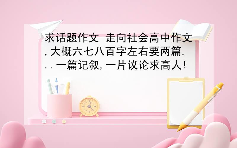 求话题作文 走向社会高中作文,大概六七八百字左右要两篇...一篇记叙,一片议论求高人!