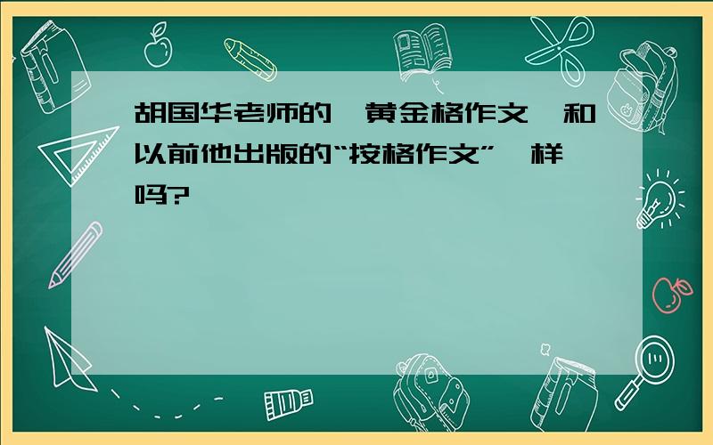 胡国华老师的《黄金格作文》和以前他出版的“按格作文”一样吗?