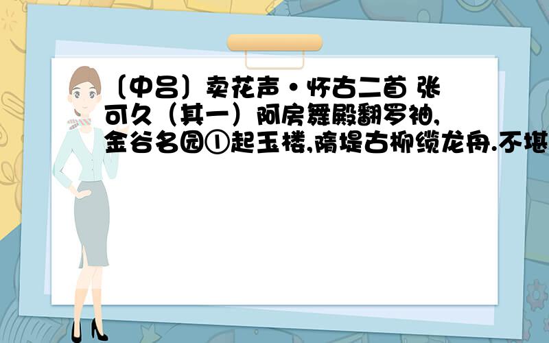 〔中吕〕卖花声·怀古二首 张可久（其一）阿房舞殿翻罗袖,金谷名园①起玉楼,隋堤古柳缆龙舟.不堪回首,东风还又,野花开暮春时候.（其二）美人自刎乌江岸,战火曾烧赤壁山,将军空老玉门