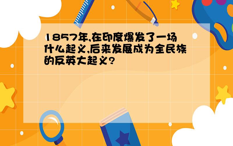 1857年,在印度爆发了一场什么起义,后来发展成为全民族的反英大起义?