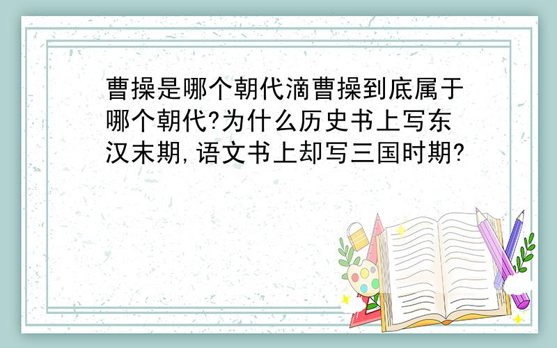 曹操是哪个朝代滴曹操到底属于哪个朝代?为什么历史书上写东汉末期,语文书上却写三国时期?