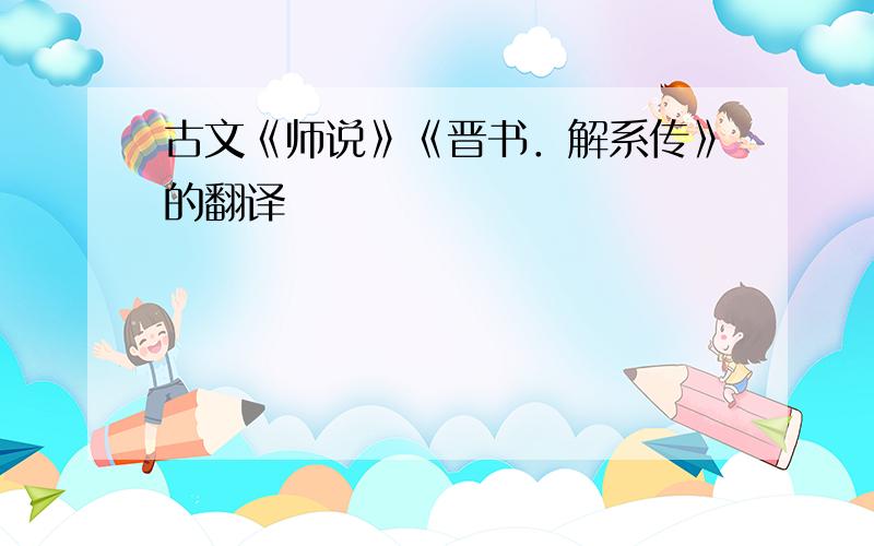 古文《师说》《晋书．解系传》的翻译