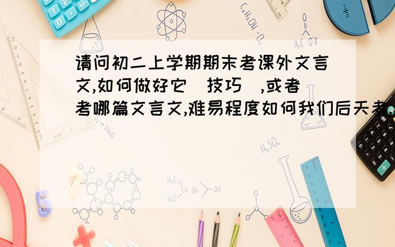 请问初二上学期期末考课外文言文,如何做好它（技巧）,或者考哪篇文言文,难易程度如何我们后天考,老师说有课外文言文,