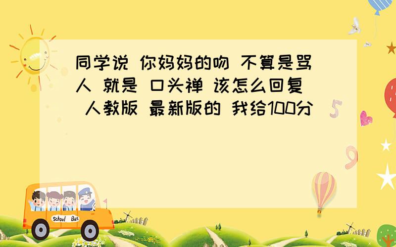 同学说 你妈妈的吻 不算是骂人 就是 口头禅 该怎么回复 人教版 最新版的 我给100分