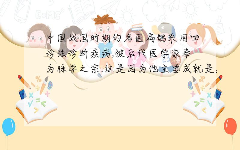 中国战国时期的名医扁鹊采用四诊法诊断疾病,被后代医学家奉为脉学之宗.这是因为他主要成就是：