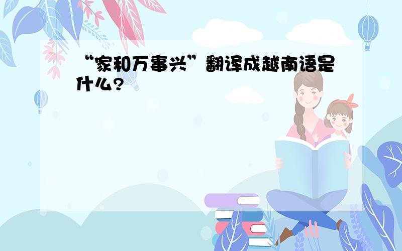 “家和万事兴”翻译成越南语是什么?