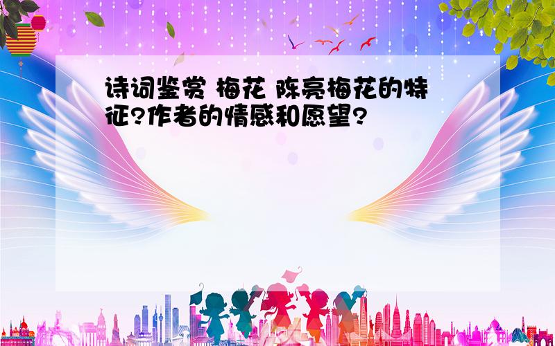 诗词鉴赏 梅花 陈亮梅花的特征?作者的情感和愿望?