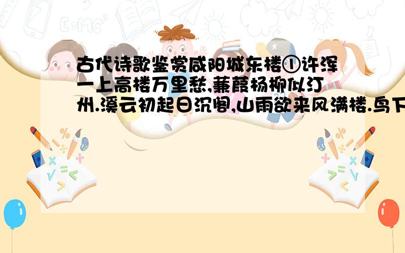 古代诗歌鉴赏咸阳城东楼①许浑一上高楼万里愁,蒹葭杨柳似汀州.溪云初起日沉阁,山雨欲来风满楼.鸟下绿芜秦苑夕,蝉鸣黄叶汉宫秋.行人莫问当年事②,故国东来渭水流.注：①咸阳秦国都城,