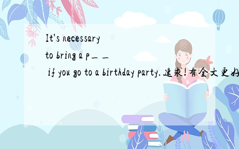 It's necessaryto bring a p__ if you go to a birthday party.速求!有全文更好还有。It should be a pleasant experience for people who can s___ a party.快！