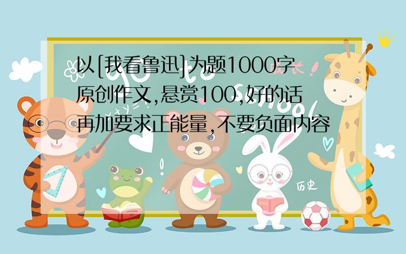 以[我看鲁迅]为题1000字原创作文,悬赏100,好的话再加要求正能量,不要负面内容