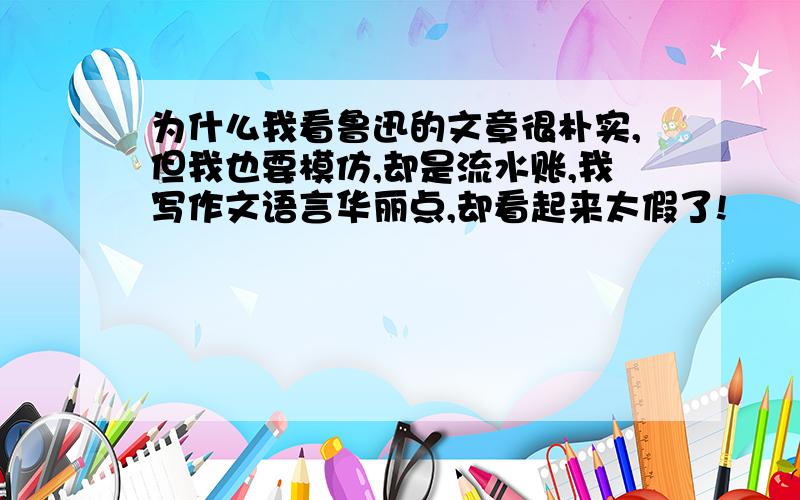 为什么我看鲁迅的文章很朴实,但我也要模仿,却是流水账,我写作文语言华丽点,却看起来太假了!