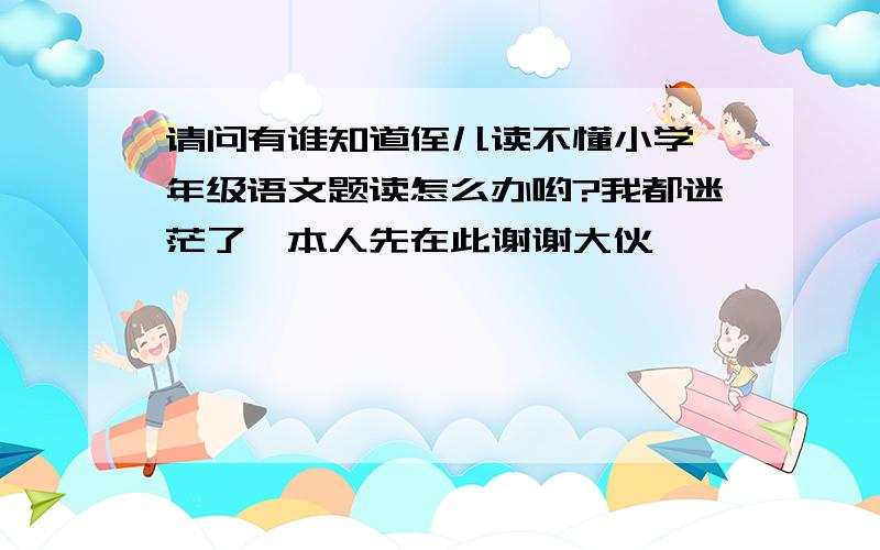 请问有谁知道侄儿读不懂小学一年级语文题读怎么办哟?我都迷茫了,本人先在此谢谢大伙