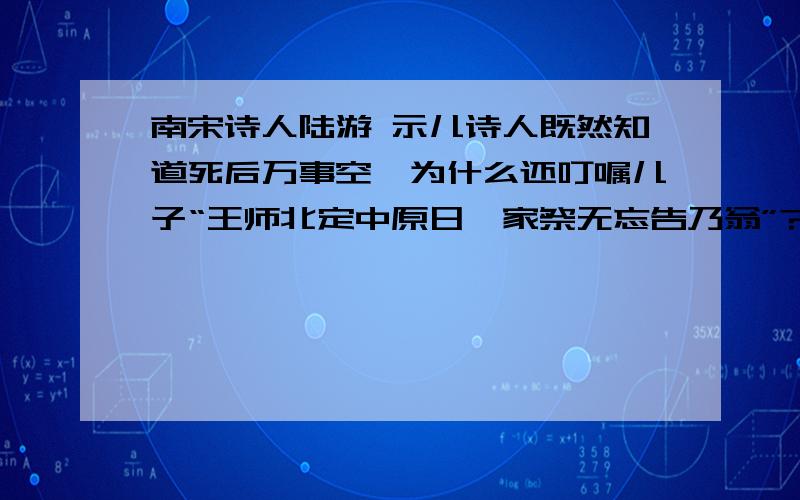 南宋诗人陆游 示儿诗人既然知道死后万事空,为什么还叮嘱儿子“王师北定中原日,家祭无忘告乃翁”?