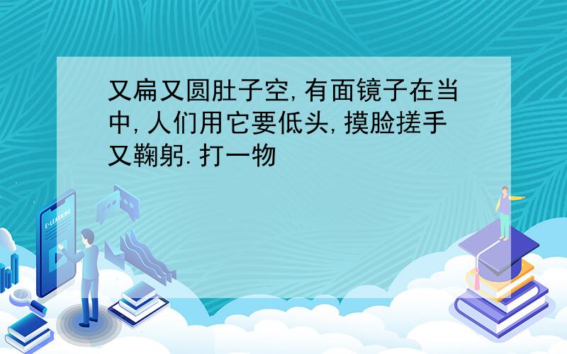 又扁又圆肚子空,有面镜子在当中,人们用它要低头,摸脸搓手又鞠躬.打一物