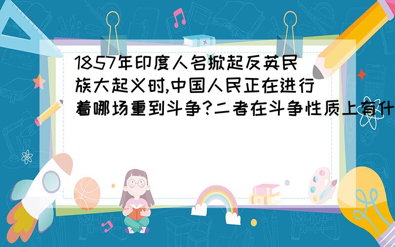 1857年印度人名掀起反英民族大起义时,中国人民正在进行着哪场重到斗争?二者在斗争性质上有什么相似之处