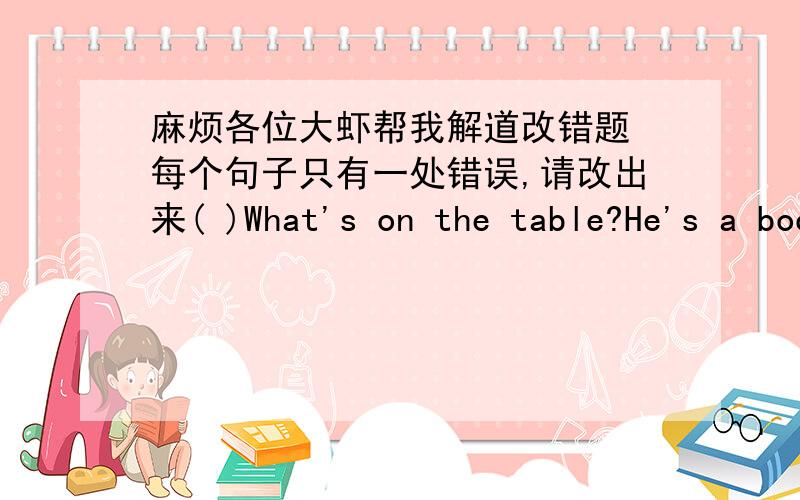 麻烦各位大虾帮我解道改错题 每个句子只有一处错误,请改出来( )What's on the table?He's a book on the table.