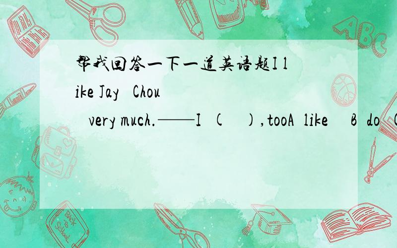 帮我回答一下一道英语题I like Jay   Chou   very much.——I  (   ),tooA  like     B  do   C did