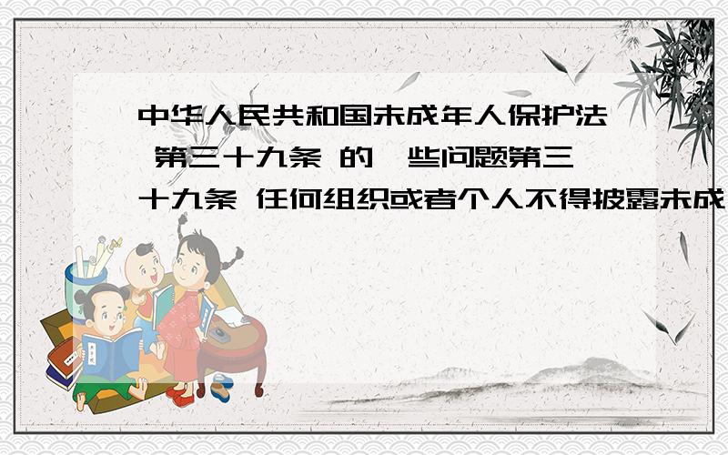 中华人民共和国未成年人保护法 第三十九条 的一些问题第三十九条 任何组织或者个人不得披露未成年人的个人隐私.  对未成年人的信件、日记、电子邮件,任何组织或者个人不得隐匿、毁弃