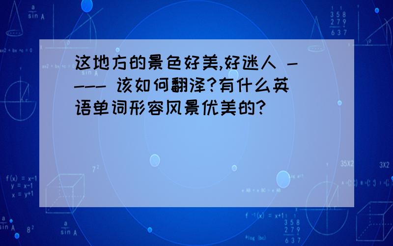 这地方的景色好美,好迷人 ---- 该如何翻泽?有什么英语单词形容风景优美的?