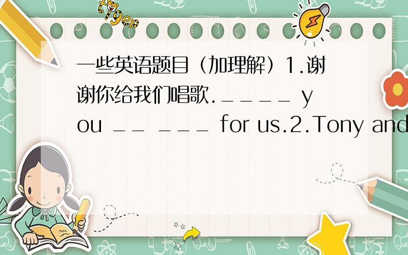 一些英语题目（加理解）1.谢谢你给我们唱歌.____ you __ ___ for us.2.Tony and Anna are from England.(同义句） tony and anna ____ ____ england.3.改错：——Are you a ner student ——Yes,l'm.4.用have got的适当形式填空O